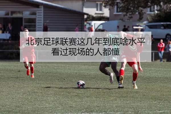 北京足球联赛这几年到底啥水平 看过现场的人都懂 | leyu