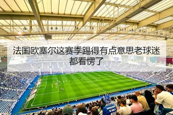 法国欧塞尔这赛季踢得有点意思老球迷都看愣了