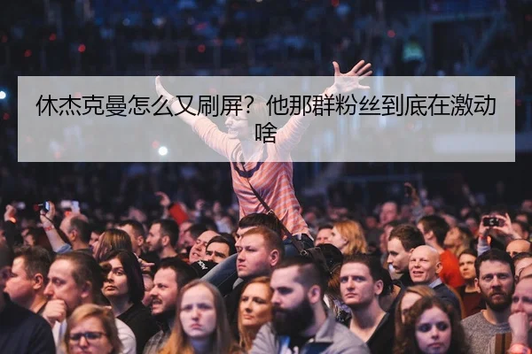 休杰克曼怎么又刷屏？他那群粉丝到底在激动啥