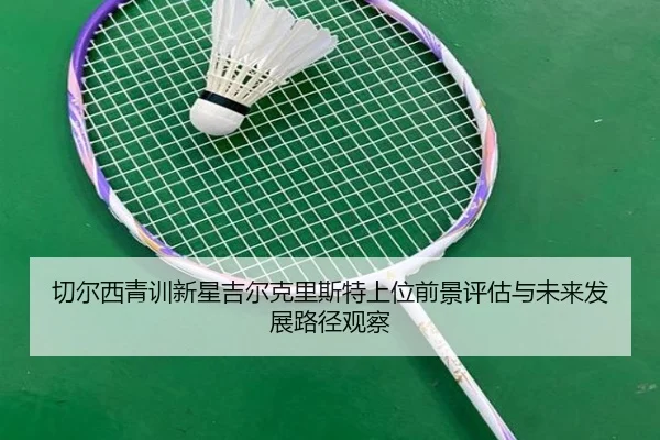 切尔西青训新星吉尔克里斯特上位前景评估与未来发展路径观察