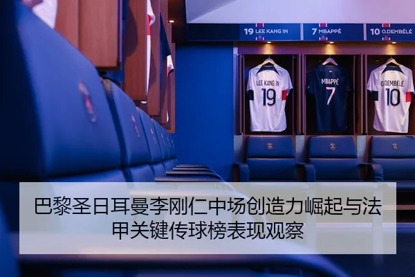 巴黎圣日耳曼李刚仁中场创造力崛起与法甲关键传球榜表现观察