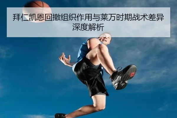 拜仁凯恩回撤组织作用与莱万时期战术差异深度解析