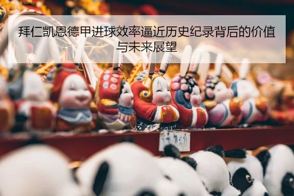 拜仁凯恩德甲进球效率逼近历史纪录背后的价值与未来展望