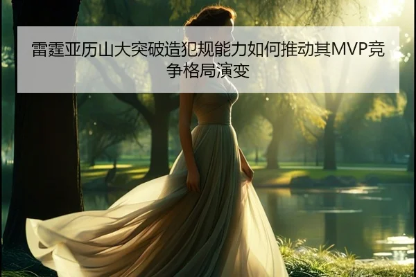 雷霆亚历山大突破造犯规能力如何推动其MVP竞争格局演变