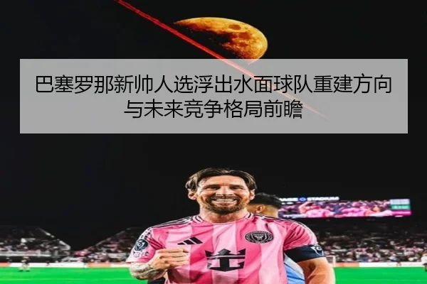 巴塞罗那新帅人选浮出水面球队重建方向与未来竞争格局前瞻