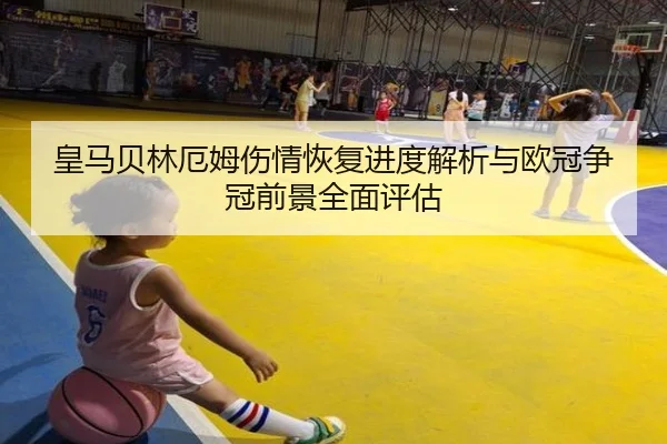 皇马贝林厄姆伤情恢复进度解析与欧冠争冠前景全面评估