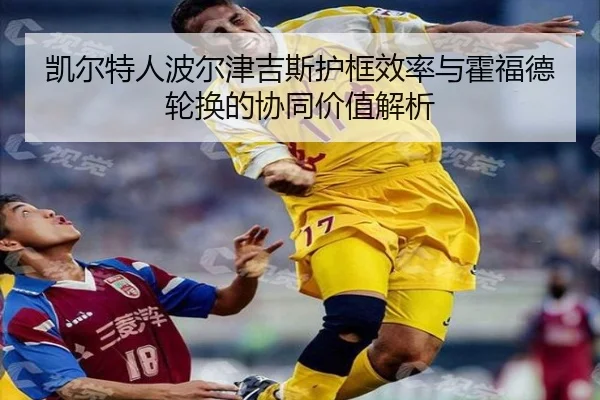 凯尔特人波尔津吉斯护框效率与霍福德轮换的协同价值解析 | leyu