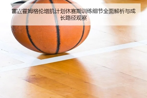 雷霆霍姆格伦增肌计划休赛期训练细节全面解析与成长路径观察 | leyu