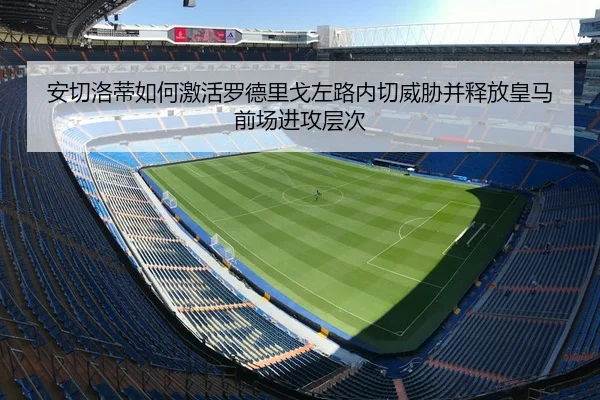 安切洛蒂如何激活罗德里戈左路内切威胁并释放皇马前场进攻层次