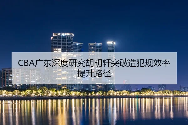 CBA广东深度研究胡明轩突破造犯规效率提升路径