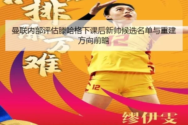 曼联内部评估滕哈格下课后新帅候选名单与重建方向前瞻