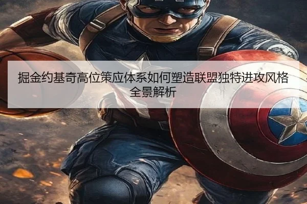 掘金约基奇高位策应体系如何塑造联盟独特进攻风格全景解析