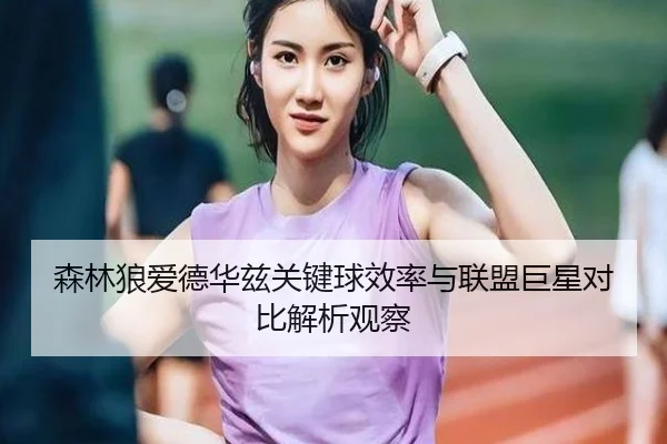 森林狼爱德华兹关键球效率与联盟巨星对比解析观察