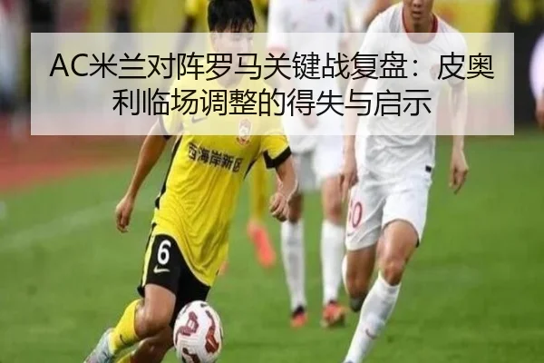 AC米兰对阵罗马关键战复盘：皮奥利临场调整的得失与启示