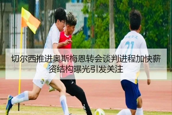 切尔西推进奥斯梅恩转会谈判进程加快薪资结构曝光引发关注