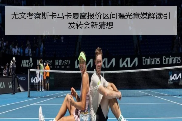 尤文考察斯卡马卡夏窗报价区间曝光意媒解读引发转会新猜想