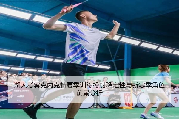湖人考察克内克特夏季训练投射稳定性与新赛季角色前景分析