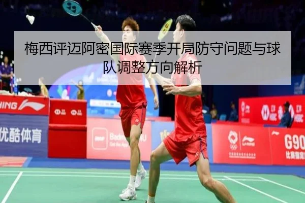 梅西评迈阿密国际赛季开局防守问题与球队调整方向解析