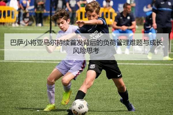 巴萨小将亚马尔持续首发背后的负荷管理难题与成长风险思考