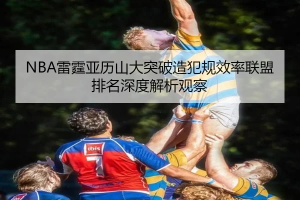 NBA雷霆亚历山大突破造犯规效率联盟排名深度解析观察