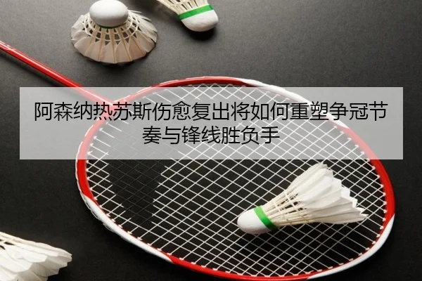阿森纳热苏斯伤愈复出将如何重塑争冠节奏与锋线胜负手 | leyu