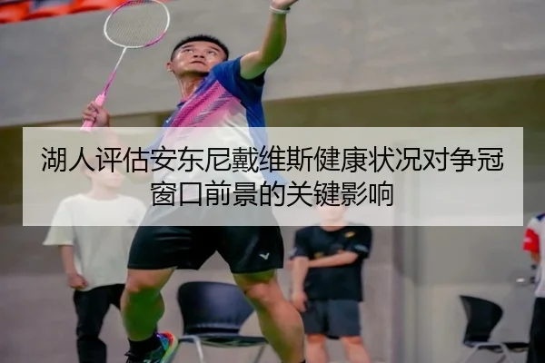 湖人评估安东尼戴维斯健康状况对争冠窗口前景的关键影响
