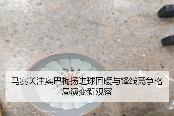 马赛关注奥巴梅扬进球回暖与锋线竞争格局演变新观察