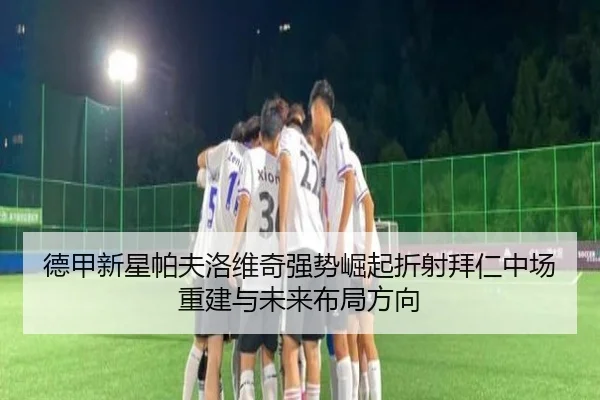 德甲新星帕夫洛维奇强势崛起折射拜仁中场重建与未来布局方向