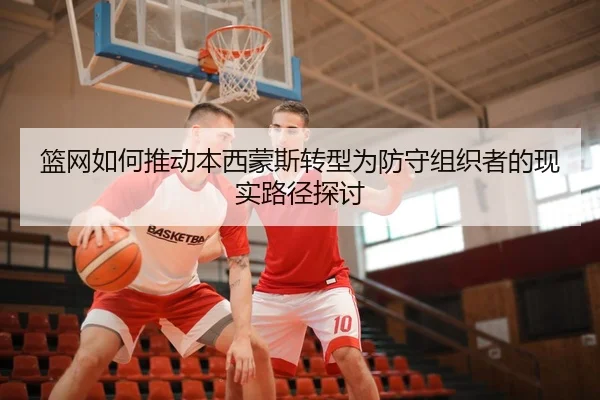 篮网如何推动本西蒙斯转型为防守组织者的现实路径探讨