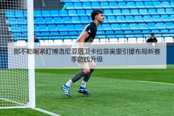 那不勒斯紧盯博洛尼亚后卫卡拉菲奥里引援布局新赛季防线升级