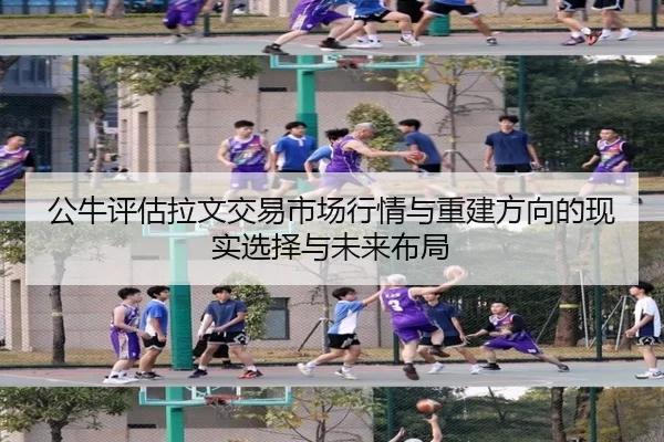 公牛评估拉文交易市场行情与重建方向的现实选择与未来布局