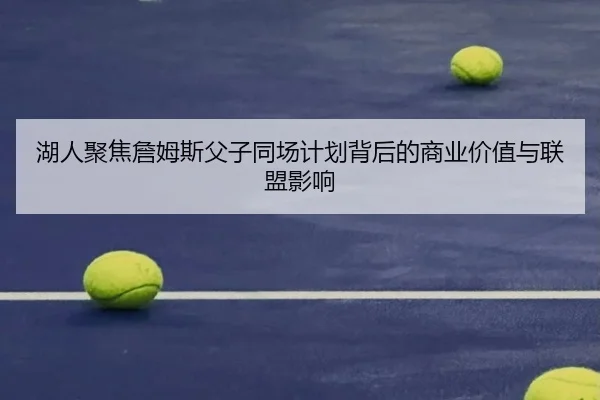 湖人聚焦詹姆斯父子同场计划背后的商业价值与联盟影响