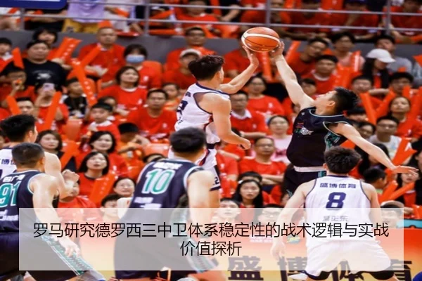 罗马研究德罗西三中卫体系稳定性的战术逻辑与实战价值探析