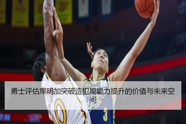 勇士评估库明加突破造犯规能力提升的价值与未来空间