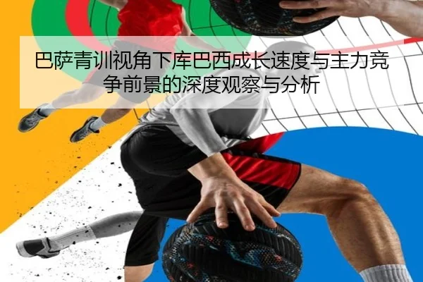 巴萨青训视角下库巴西成长速度与主力竞争前景的深度观察与分析
