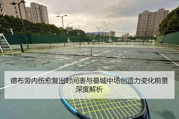 德布劳内伤愈复出时间表与曼城中场创造力变化前景深度解析