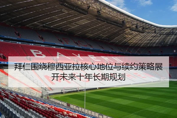拜仁围绕穆西亚拉核心地位与续约策略展开未来十年长期规划