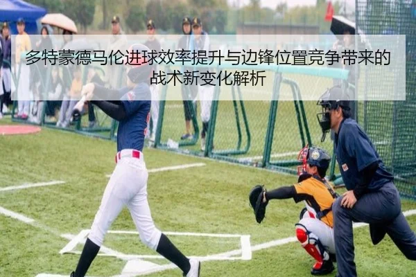 多特蒙德马伦进球效率提升与边锋位置竞争带来的战术新变化解析