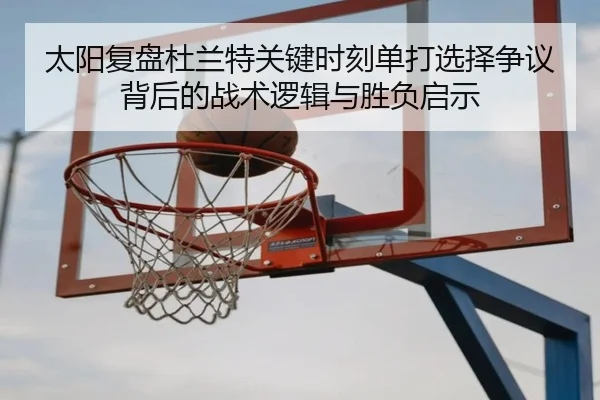 太阳复盘杜兰特关键时刻单打选择争议背后的战术逻辑与胜负启示
