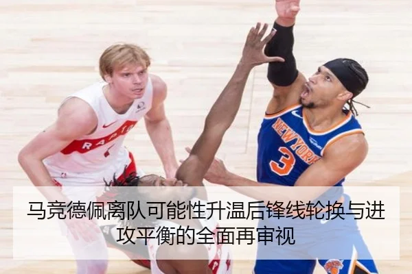 马竞德佩离队可能性升温后锋线轮换与进攻平衡的全面再审视