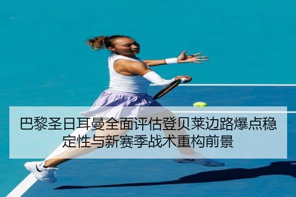 巴黎圣日耳曼全面评估登贝莱边路爆点稳定性与新赛季战术重构前景