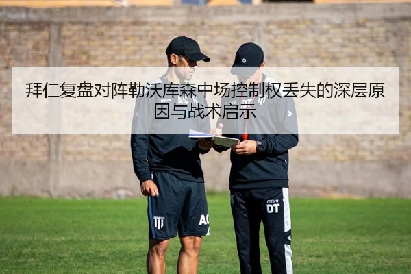 拜仁复盘对阵勒沃库森中场控制权丢失的深层原因与战术启示