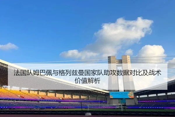 法国队姆巴佩与格列兹曼国家队助攻数据对比及战术价值解析