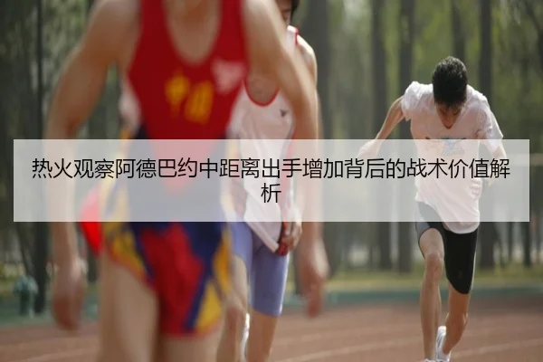 热火观察阿德巴约中距离出手增加背后的战术价值解析