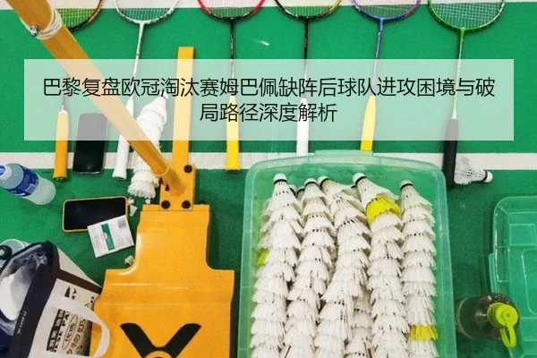巴黎复盘欧冠淘汰赛姆巴佩缺阵后球队进攻困境与破局路径深度解析