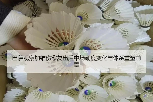 巴萨观察加维伤愈复出后中场硬度变化与体系重塑前景