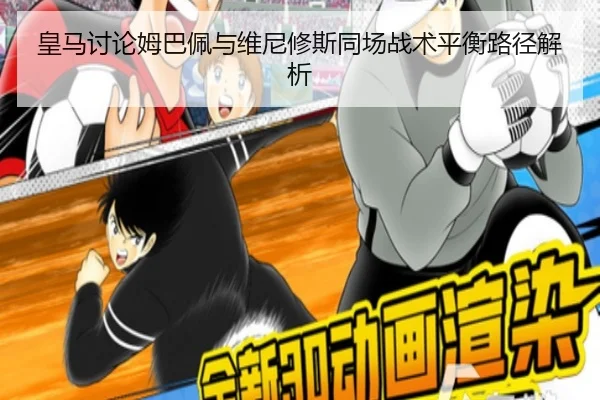 皇马讨论姆巴佩与维尼修斯同场战术平衡路径解析