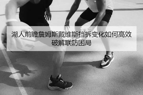 湖人前瞻詹姆斯戴维斯挡拆变化如何高效破解联防困局