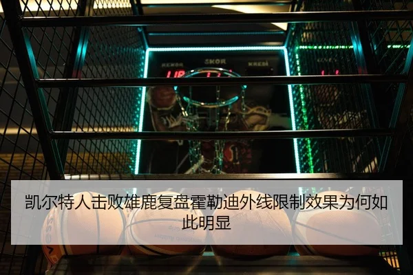 凯尔特人击败雄鹿复盘霍勒迪外线限制效果为何如此明显