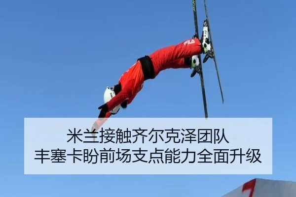 米兰接触齐尔克泽团队 丰塞卡盼前场支点能力全面升级